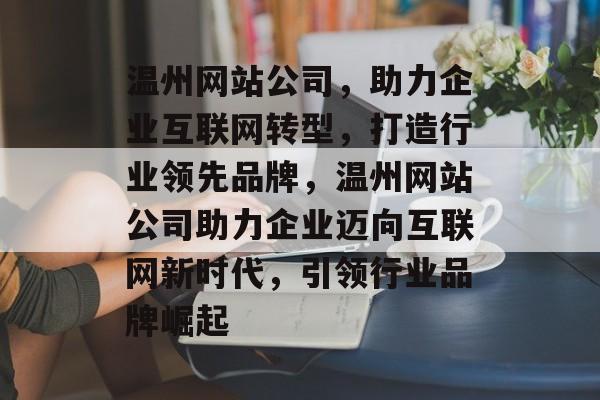 温州网站公司，助力企业互联网转型，打造行业领先品牌，温州网站公司助力企业迈向互联网新时代，引领行业品牌崛起