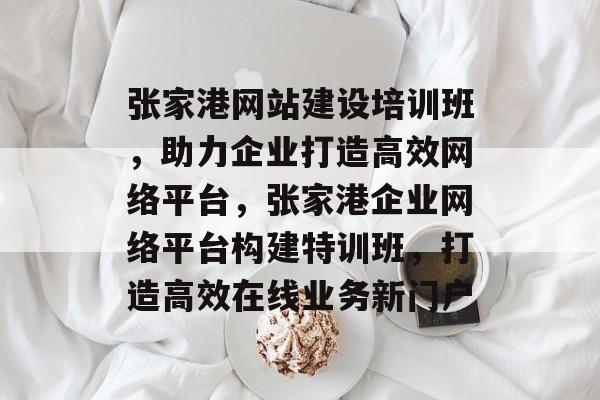 张家港网站建设培训班，助力企业打造高效网络平台，张家港企业网络平台构建特训班，打造高效在线业务新门户