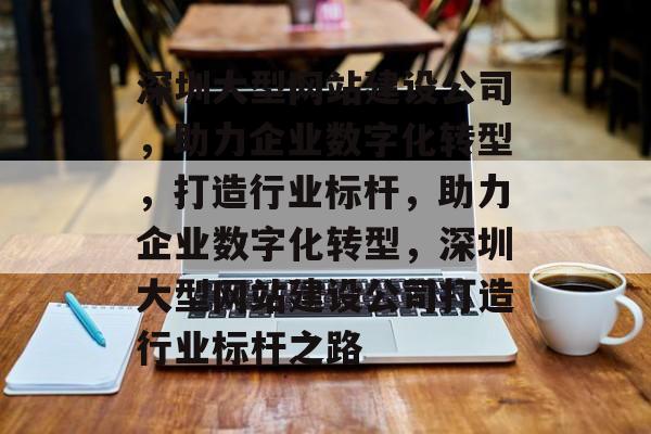 深圳大型网站建设公司，助力企业数字化转型，打造行业标杆，助力企业数字化转型，深圳大型网站建设公司打造行业标杆之路