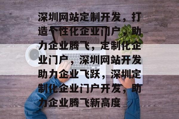 深圳网站定制开发，打造个性化企业门户，助力企业腾飞，定制化企业门户，深圳网站开发助力企业飞跃，深圳定制化企业门户开发，助力企业腾飞新高度
