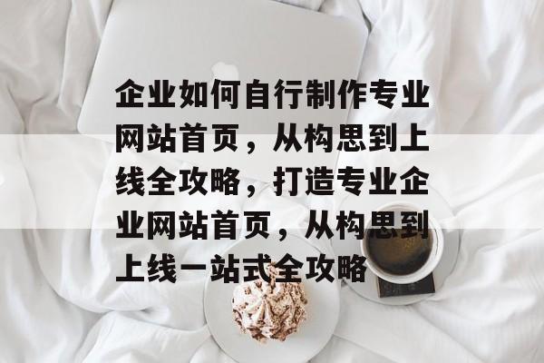 企业如何自行制作专业网站首页，从构思到上线全攻略，打造专业企业网站首页，从构思到上线一站式全攻略