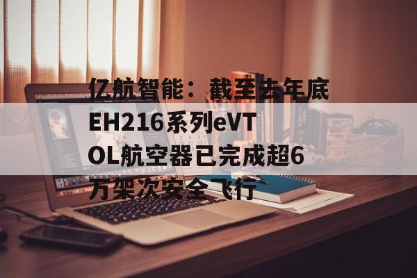 亿航智能：截至去年底EH216系列eVTOL航空器已完成超6万架次安全飞行