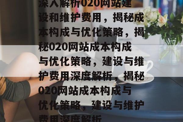 深入解析020网站建设和维护费用，揭秘成本构成与优化策略，揭秘020网站成本构成与优化策略，建设与维护费用深度解析，揭秘020网站成本构成与优化策略，建设与维护费用深度解析