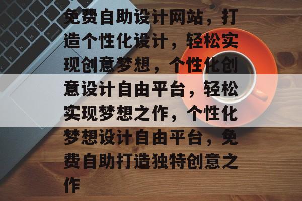 免费自助设计网站，打造个性化设计，轻松实现创意梦想，个性化创意设计自由平台，轻松实现梦想之作，个性化梦想设计自由平台，免费自助打造独特创意之作