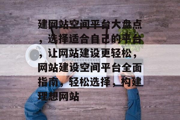建网站空间平台大盘点，选择适合自己的平台，让网站建设更轻松，网站建设空间平台全面指南，轻松选择，构建理想网站