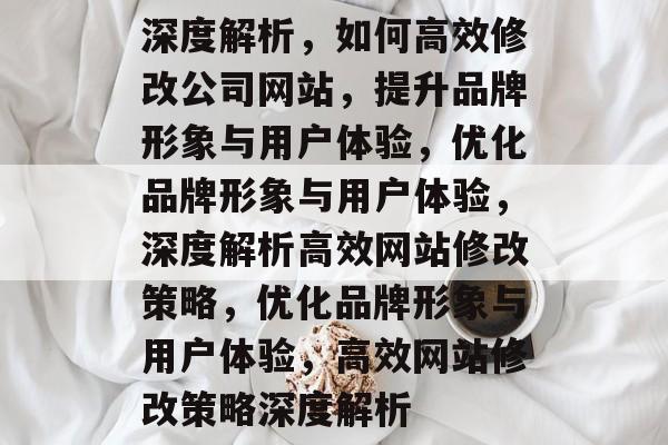 深度解析，如何高效修改公司网站，提升品牌形象与用户体验，优化品牌形象与用户体验，深度解析高效网站修改策略，优化品牌形象与用户体验，高效网站修改策略深度解析