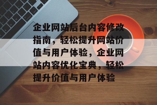 企业网站后台内容修改指南，轻松提升网站价值与用户体验，企业网站内容优化宝典，轻松提升价值与用户体验