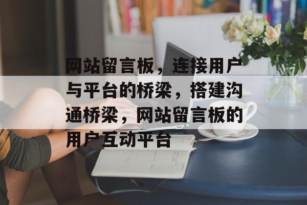 网站留言板，连接用户与平台的桥梁，搭建沟通桥梁，网站留言板的用户互动平台