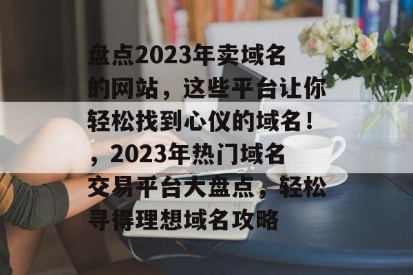 盘点2023年卖域名的网站，这些平台让你轻松找到心仪的域名！，2023年热门域名交易平台大盘点，轻松寻得理想域名攻略