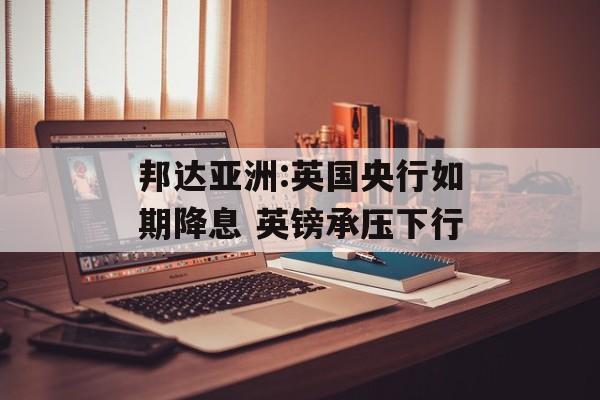 邦达亚洲:英国央行如期降息 英镑承压下行