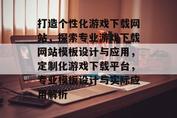 打造个性化游戏下载网站，探索专业游戏下载网站模板设计与应用，定制化游戏下载平台，专业模板设计与实际应用解析