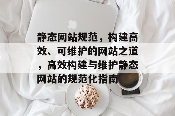 静态网站规范，构建高效、可维护的网站之道，高效构建与维护静态网站的规范化指南