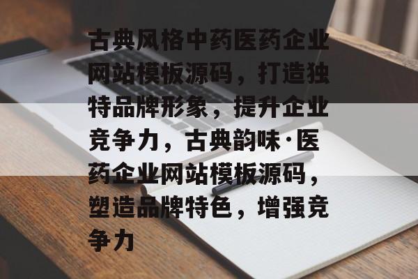 古典风格中药医药企业网站模板源码，打造独特品牌形象，提升企业竞争力，古典韵味·医药企业网站模板源码，塑造品牌特色，增强竞争力