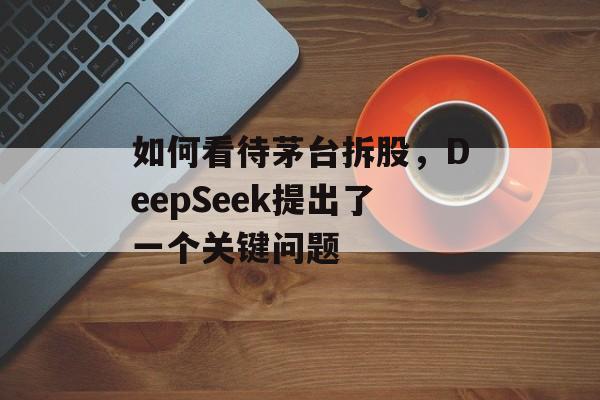 如何看待茅台拆股，DeepSeek提出了一个关键问题