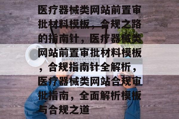 医疗器械类网站前置审批材料模板，合规之路的指南针，医疗器械类网站前置审批材料模板，合规指南针全解析，医疗器械类网站合规审批指南，全面解析模板与合规之道