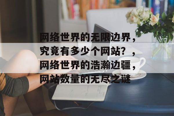 网络世界的无限边界，究竟有多少个网站？，网络世界的浩瀚边疆，网站数量的无尽之谜