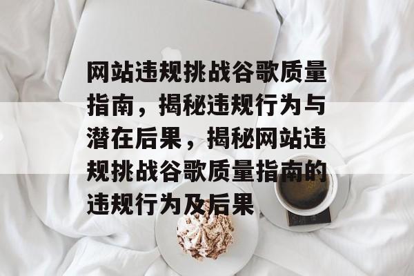 网站违规挑战谷歌质量指南，揭秘违规行为与潜在后果，揭秘网站违规挑战谷歌质量指南的违规行为及后果