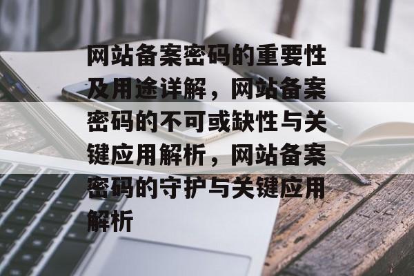 网站备案密码的重要性及用途详解，网站备案密码的不可或缺性与关键应用解析，网站备案密码的守护与关键应用解析