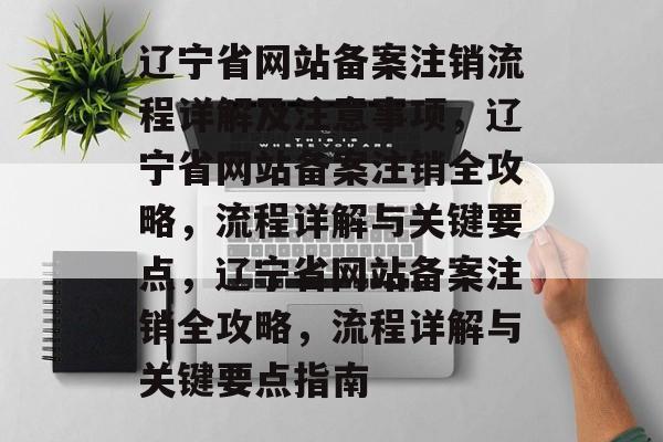 辽宁省网站备案注销流程详解及注意事项，辽宁省网站备案注销全攻略，流程详解与关键要点，辽宁省网站备案注销全攻略，流程详解与关键要点指南