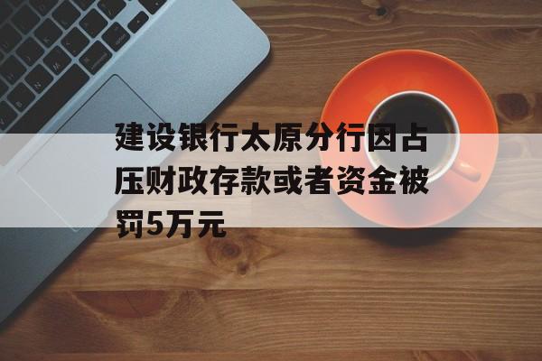 建设银行太原分行因占压财政存款或者资金被罚5万元