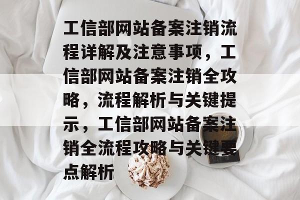 工信部网站备案注销流程详解及注意事项，工信部网站备案注销全攻略，流程解析与关键提示，工信部网站备案注销全流程攻略与关键要点解析