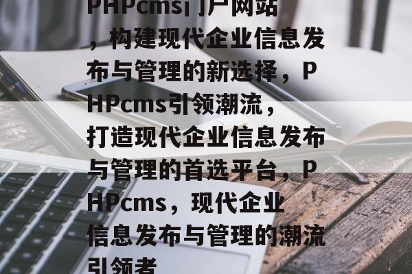PHPcms门户网站，构建现代企业信息发布与管理的新选择，PHPcms引领潮流，打造现代企业信息发布与管理的首选平台，PHPcms，现代企业信息发布与管理的潮流引领者