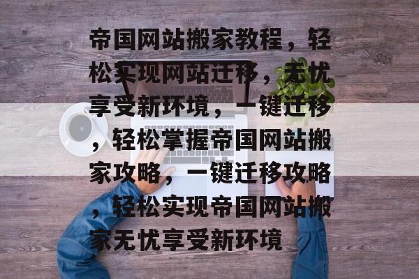 帝国网站搬家教程,轻松实现网站迁移,无忧享受新环境,一键迁移,轻松掌握帝国网站搬家攻略,一键迁移攻略,轻松实现帝国网站搬家无忧享受新环境 帝国网站搬家教程,轻松实现网站迁移,无忧享受新环境,一键迁移,轻松掌握帝国网站搬家攻略,一键迁移攻略,轻松实现帝国网站搬家无忧享受新环境