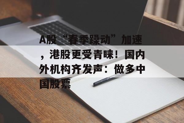 A股“春季躁动”加速，港股更受青睐！国内外机构齐发声：做多中国股票