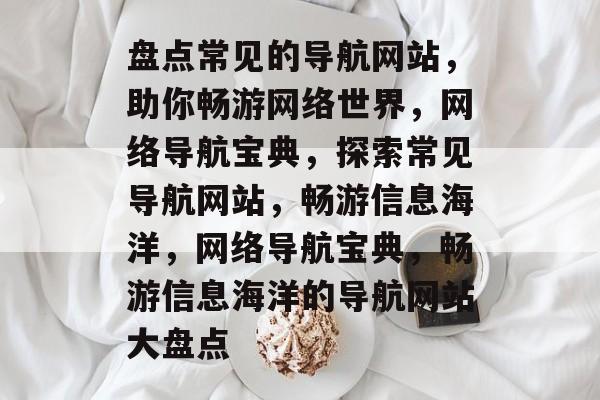 盘点常见的导航网站，助你畅游网络世界，网络导航宝典，探索常见导航网站，畅游信息海洋，网络导航宝典，畅游信息海洋的导航网站大盘点