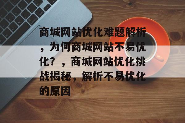 商城网站优化难题解析，为何商城网站不易优化？，商城网站优化挑战揭秘，解析不易优化的原因