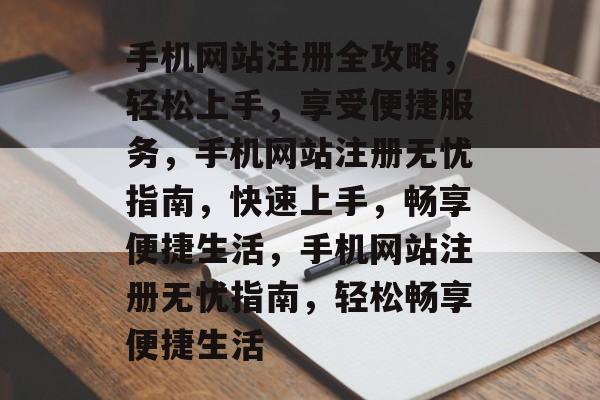 手机网站注册全攻略，轻松上手，享受便捷服务，手机网站注册无忧指南，快速上手，畅享便捷生活，手机网站注册无忧指南，轻松畅享便捷生活