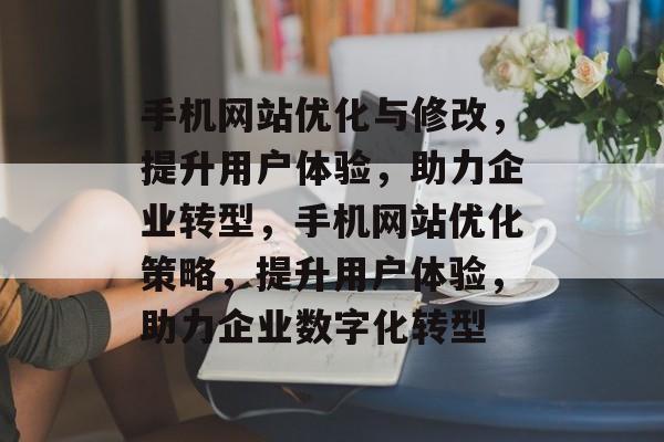 手机网站优化与修改，提升用户体验，助力企业转型，手机网站优化策略，提升用户体验，助力企业数字化转型