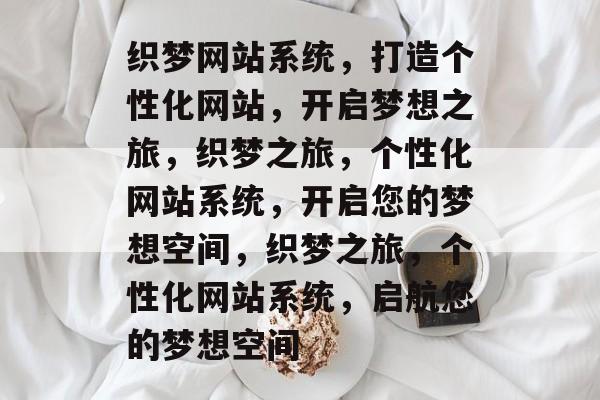 织梦网站系统，打造个性化网站，开启梦想之旅，织梦之旅，个性化网站系统，开启您的梦想空间，织梦之旅，个性化网站系统，启航您的梦想空间