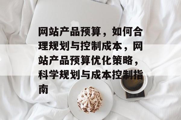 网站产品预算，如何合理规划与控制成本，网站产品预算优化策略，科学规划与成本控制指南