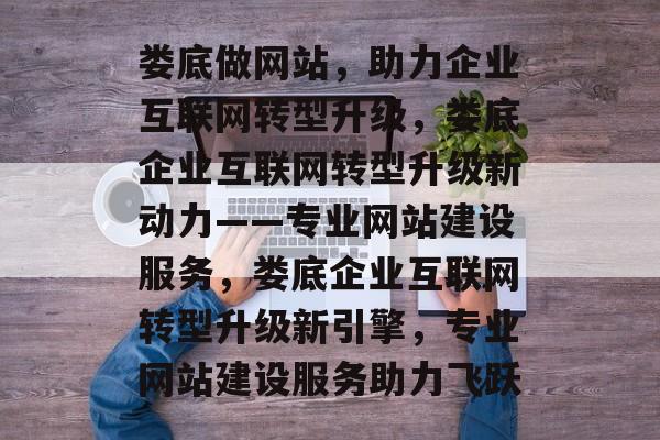 娄底做网站，助力企业互联网转型升级，娄底企业互联网转型升级新动力——专业网站建设服务，娄底企业互联网转型升级新引擎，专业网站建设服务助力飞跃