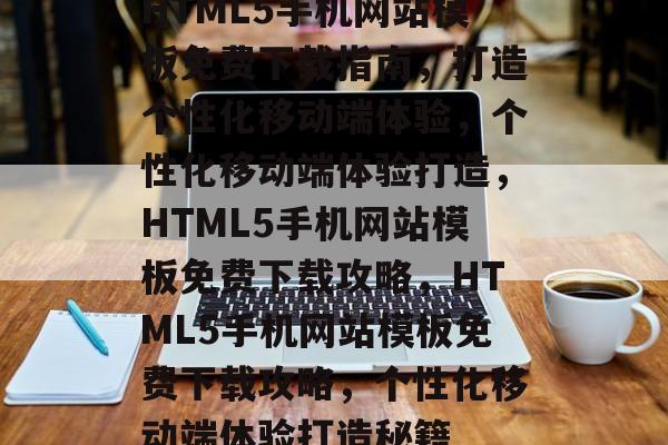HTML5手机网站模板免费下载指南，打造个性化移动端体验，个性化移动端体验打造，HTML5手机网站模板免费下载攻略，HTML5手机网站模板免费下载攻略，个性化移动端体验打造秘籍