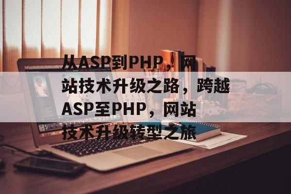 从ASP到PHP，网站技术升级之路，跨越ASP至PHP，网站技术升级转型之旅