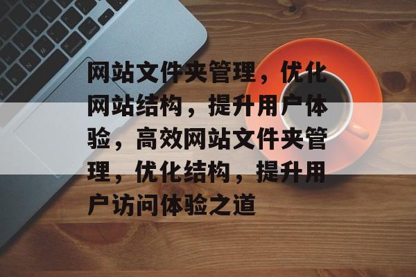 网站文件夹管理，优化网站结构，提升用户体验，高效网站文件夹管理，优化结构，提升用户访问体验之道