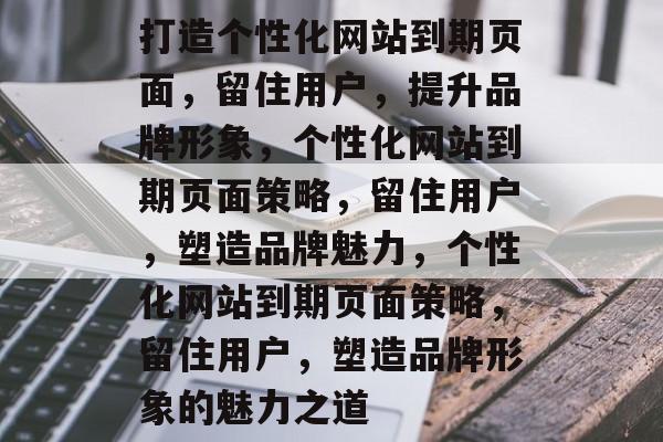 打造个性化网站到期页面，留住用户，提升品牌形象，个性化网站到期页面策略，留住用户，塑造品牌魅力，个性化网站到期页面策略，留住用户，塑造品牌形象的魅力之道