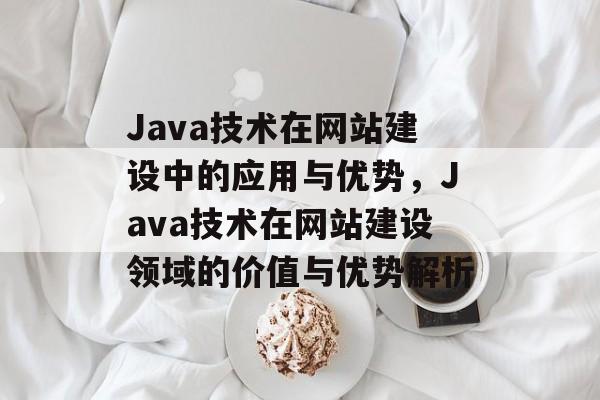 Java技术在网站建设中的应用与优势，Java技术在网站建设领域的价值与优势解析