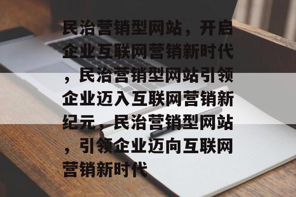 民治营销型网站，开启企业互联网营销新时代，民治营销型网站引领企业迈入互联网营销新纪元，民治营销型网站，引领企业迈向互联网营销新时代