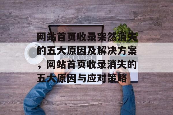 网站首页收录突然消失的五大原因及解决方案，网站首页收录消失的五大原因与应对策略