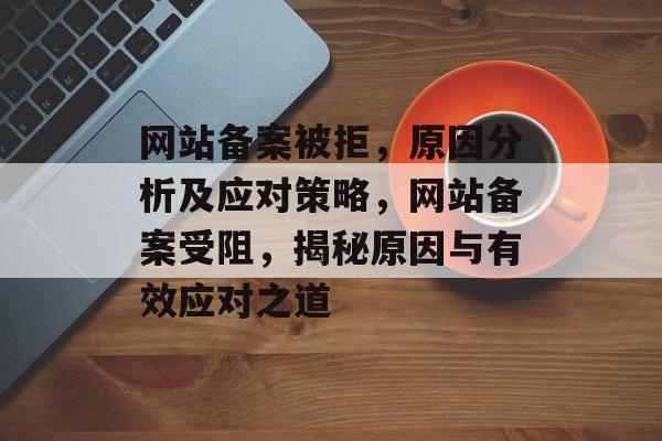 网站备案被拒，原因分析及应对策略，网站备案受阻，揭秘原因与有效应对之道