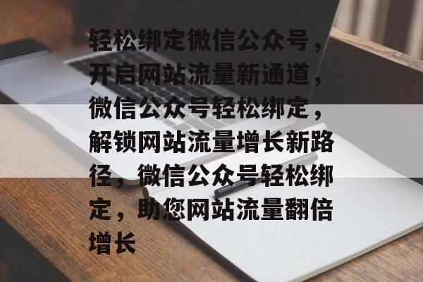 轻松绑定微信公众号，开启网站流量新通道，微信公众号轻松绑定，解锁网站流量增长新路径，微信公众号轻松绑定，助您网站流量翻倍增长
