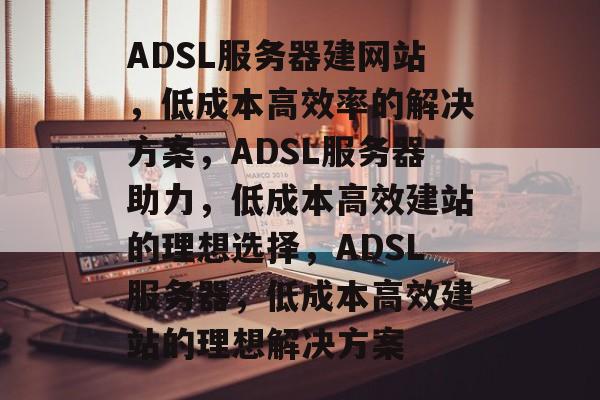 ADSL服务器建网站，低成本高效率的解决方案，ADSL服务器助力，低成本高效建站的理想选择，ADSL服务器，低成本高效建站的理想解决方案
