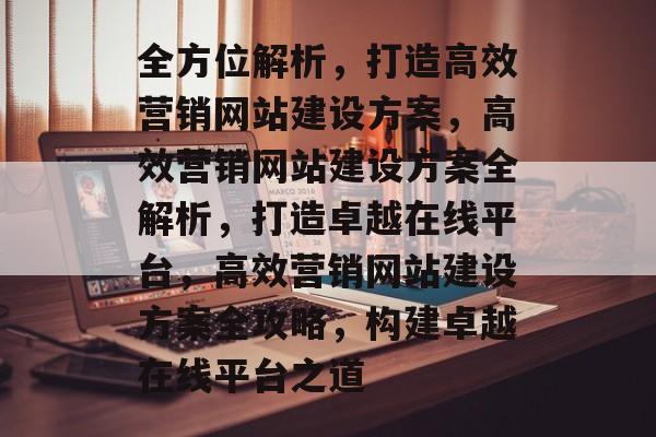 全方位解析，打造高效营销网站建设方案，高效营销网站建设方案全解析，打造卓越在线平台，高效营销网站建设方案全攻略，构建卓越在线平台之道
