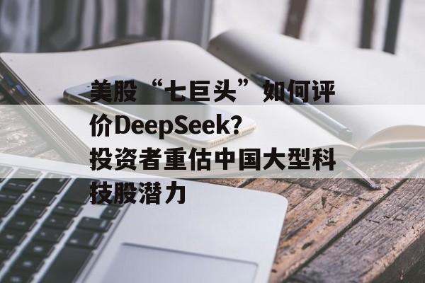 美股“七巨头”如何评价DeepSeek？投资者重估中国大型科技股潜力