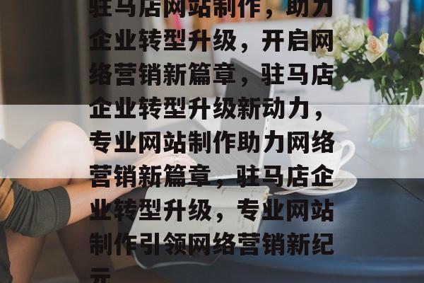 驻马店网站制作，助力企业转型升级，开启网络营销新篇章，驻马店企业转型升级新动力，专业网站制作助力网络营销新篇章，驻马店企业转型升级，专业网站制作引领网络营销新纪元