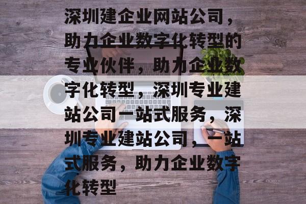 深圳建企业网站公司，助力企业数字化转型的专业伙伴，助力企业数字化转型，深圳专业建站公司一站式服务，深圳专业建站公司，一站式服务，助力企业数字化转型