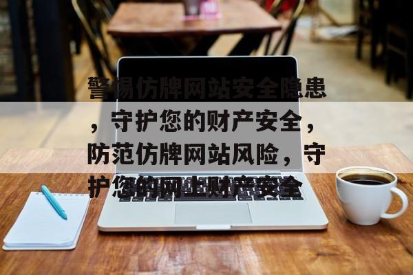 警惕仿牌网站安全隐患，守护您的财产安全，防范仿牌网站风险，守护您的网上财产安全